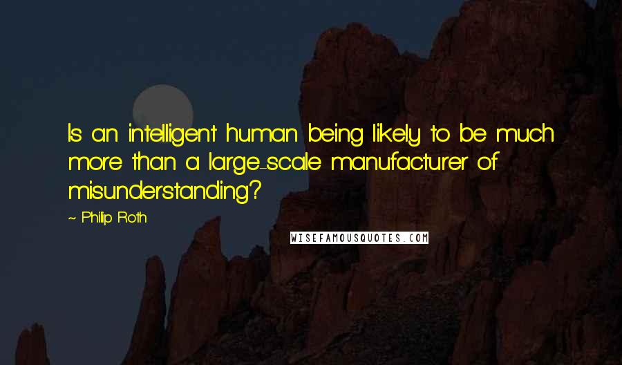 Philip Roth Quotes: Is an intelligent human being likely to be much more than a large-scale manufacturer of misunderstanding?