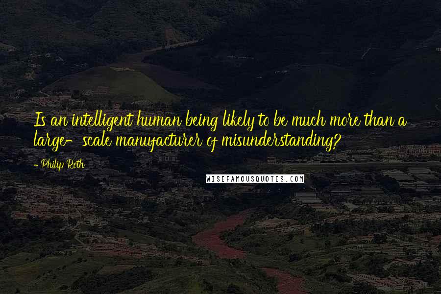 Philip Roth Quotes: Is an intelligent human being likely to be much more than a large-scale manufacturer of misunderstanding?