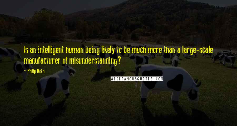 Philip Roth Quotes: Is an intelligent human being likely to be much more than a large-scale manufacturer of misunderstanding?