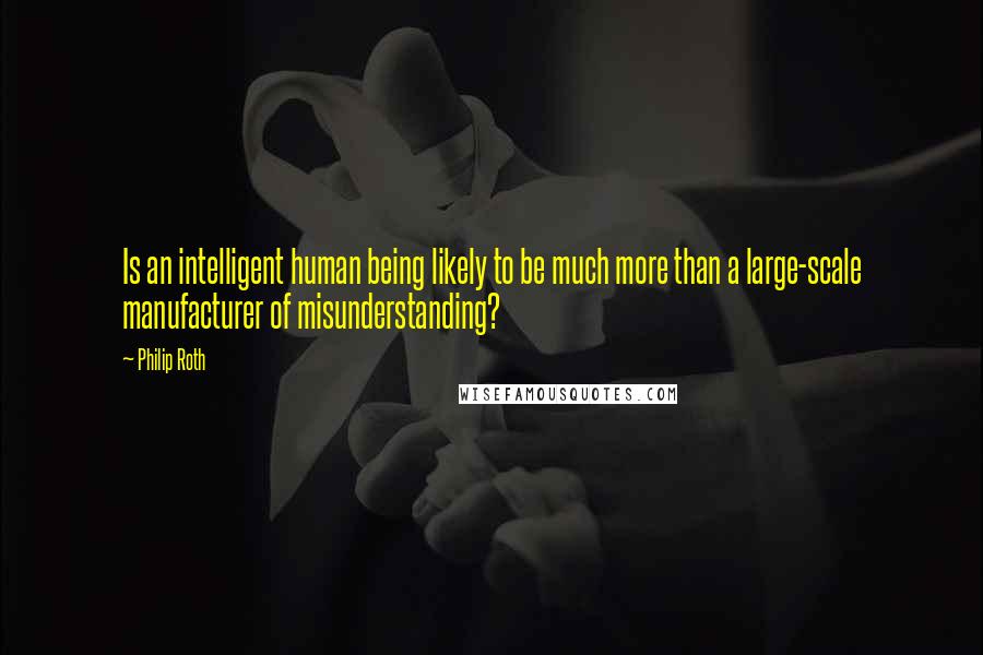 Philip Roth Quotes: Is an intelligent human being likely to be much more than a large-scale manufacturer of misunderstanding?