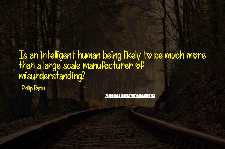 Philip Roth Quotes: Is an intelligent human being likely to be much more than a large-scale manufacturer of misunderstanding?