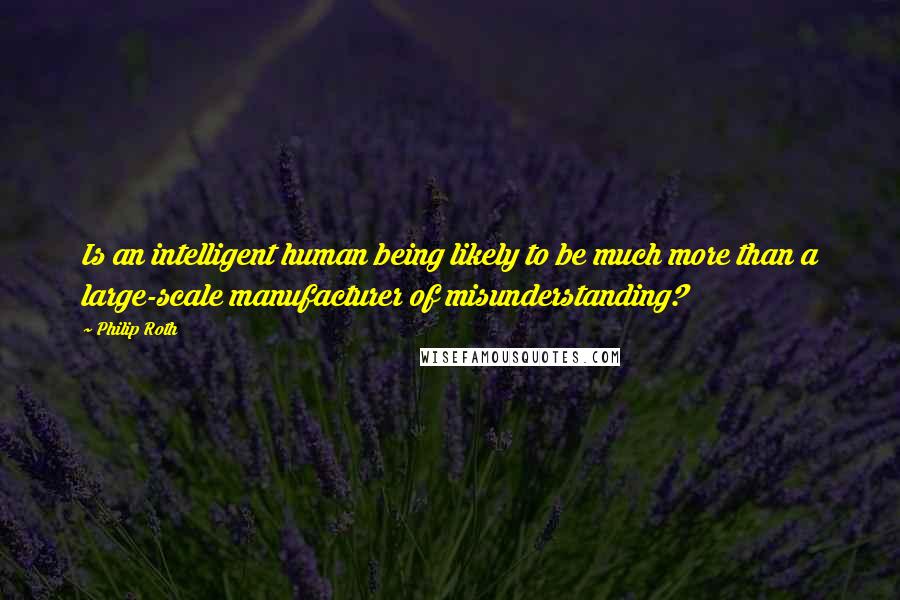 Philip Roth Quotes: Is an intelligent human being likely to be much more than a large-scale manufacturer of misunderstanding?