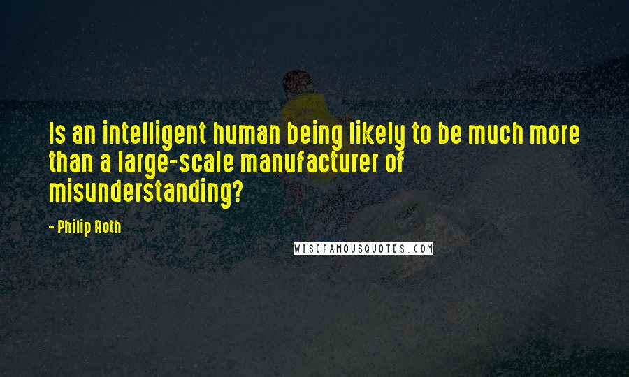 Philip Roth Quotes: Is an intelligent human being likely to be much more than a large-scale manufacturer of misunderstanding?