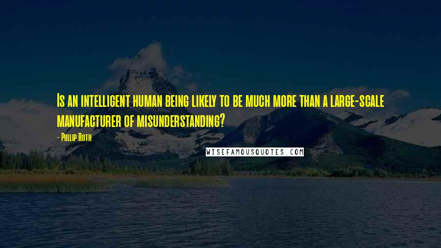 Philip Roth Quotes: Is an intelligent human being likely to be much more than a large-scale manufacturer of misunderstanding?