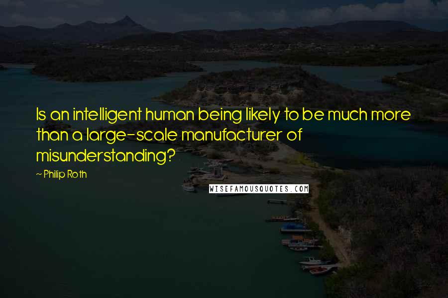 Philip Roth Quotes: Is an intelligent human being likely to be much more than a large-scale manufacturer of misunderstanding?