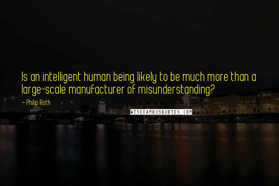 Philip Roth Quotes: Is an intelligent human being likely to be much more than a large-scale manufacturer of misunderstanding?