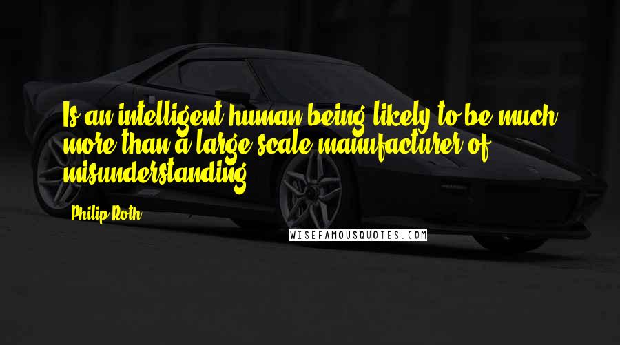 Philip Roth Quotes: Is an intelligent human being likely to be much more than a large-scale manufacturer of misunderstanding?