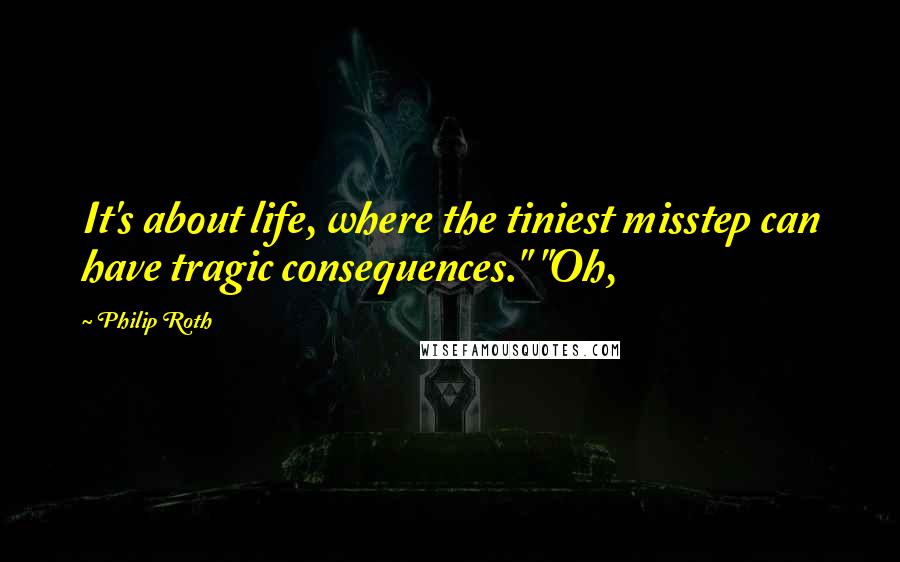 Philip Roth Quotes: It's about life, where the tiniest misstep can have tragic consequences." "Oh,