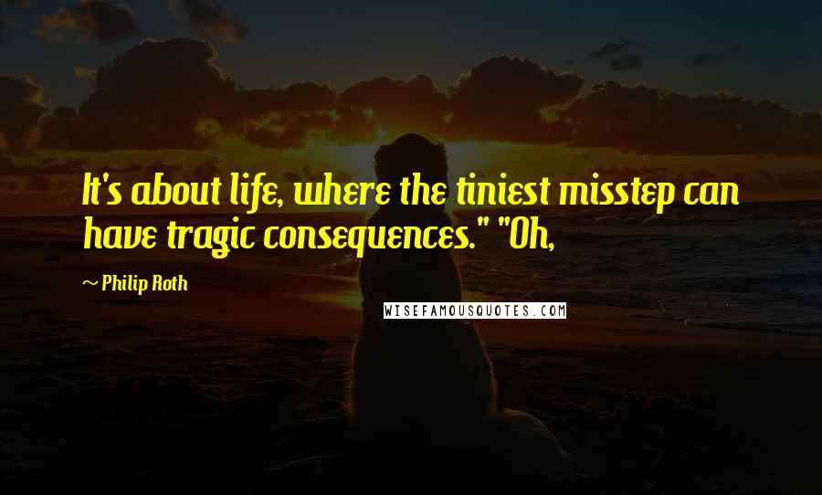 Philip Roth Quotes: It's about life, where the tiniest misstep can have tragic consequences." "Oh,