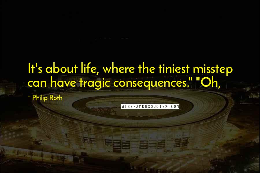 Philip Roth Quotes: It's about life, where the tiniest misstep can have tragic consequences." "Oh,