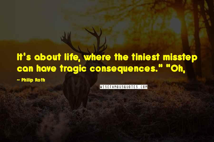 Philip Roth Quotes: It's about life, where the tiniest misstep can have tragic consequences." "Oh,