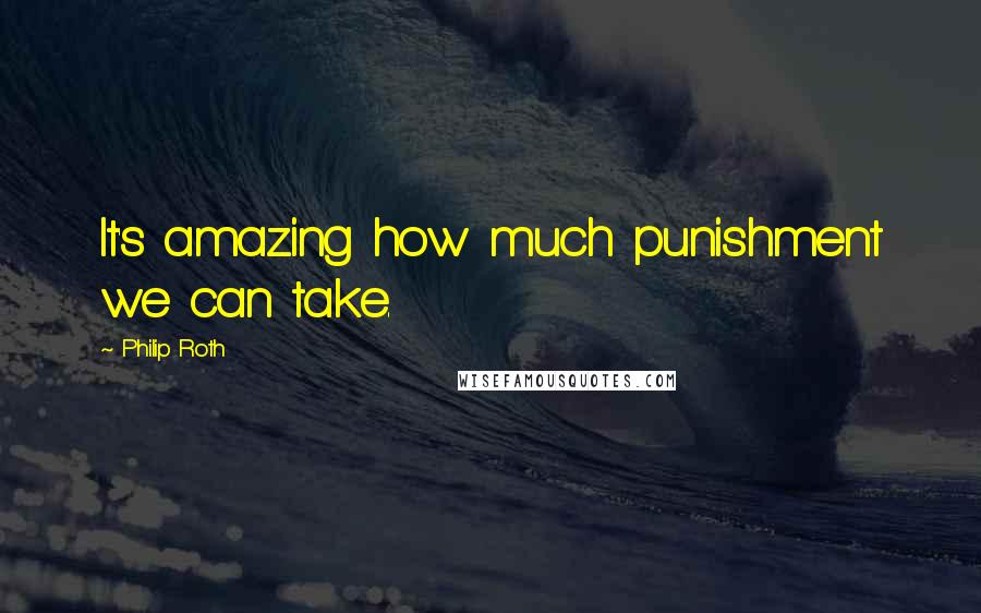 Philip Roth Quotes: It's amazing how much punishment we can take.