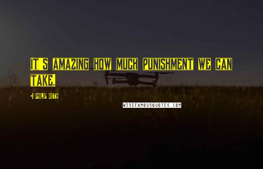 Philip Roth Quotes: It's amazing how much punishment we can take.