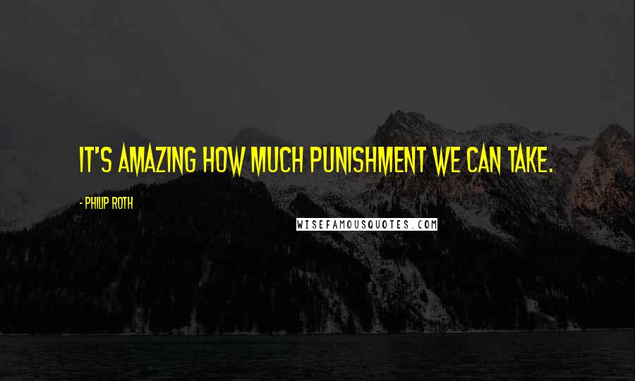 Philip Roth Quotes: It's amazing how much punishment we can take.