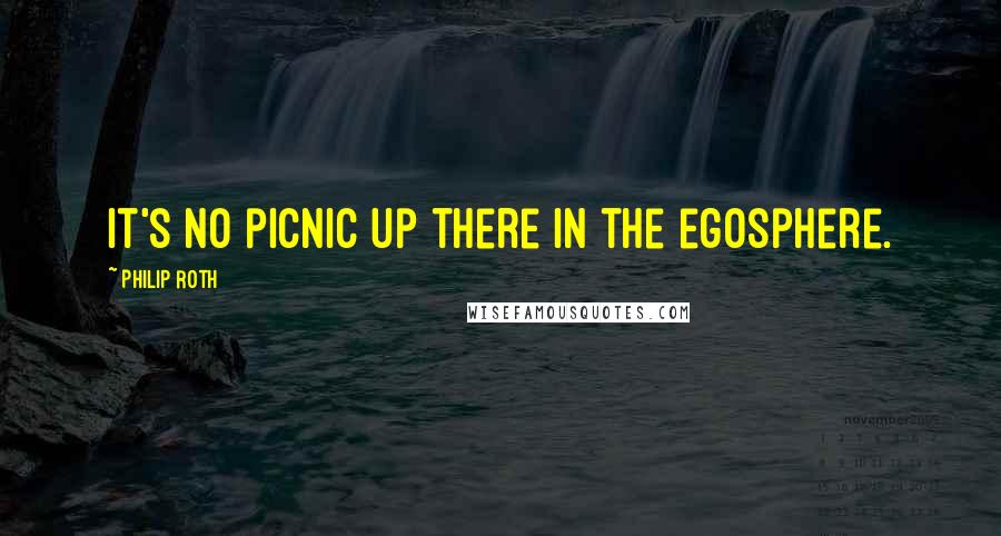 Philip Roth Quotes: It's no picnic up there in the egosphere.