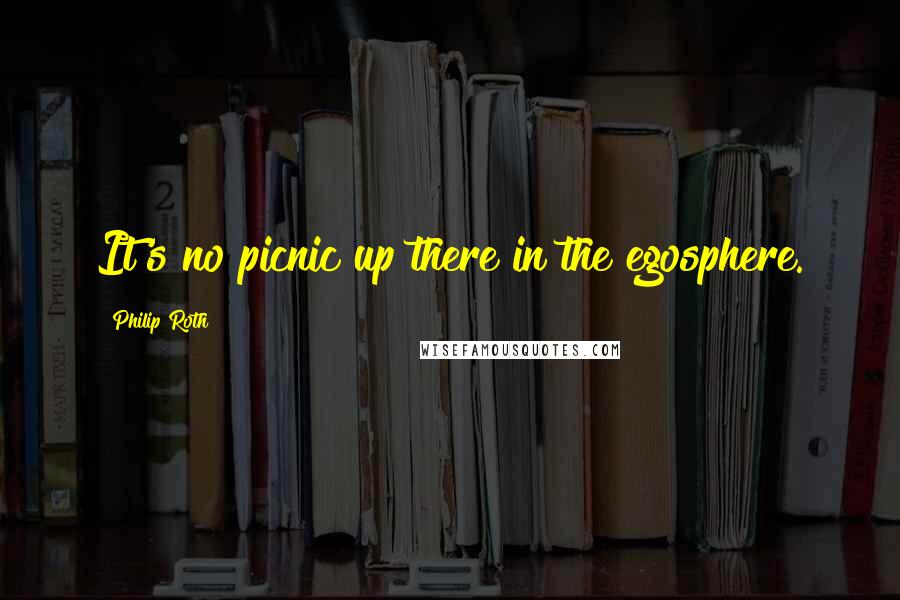 Philip Roth Quotes: It's no picnic up there in the egosphere.