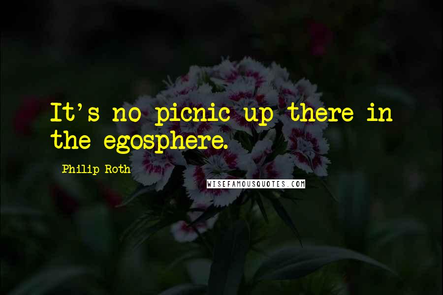 Philip Roth Quotes: It's no picnic up there in the egosphere.