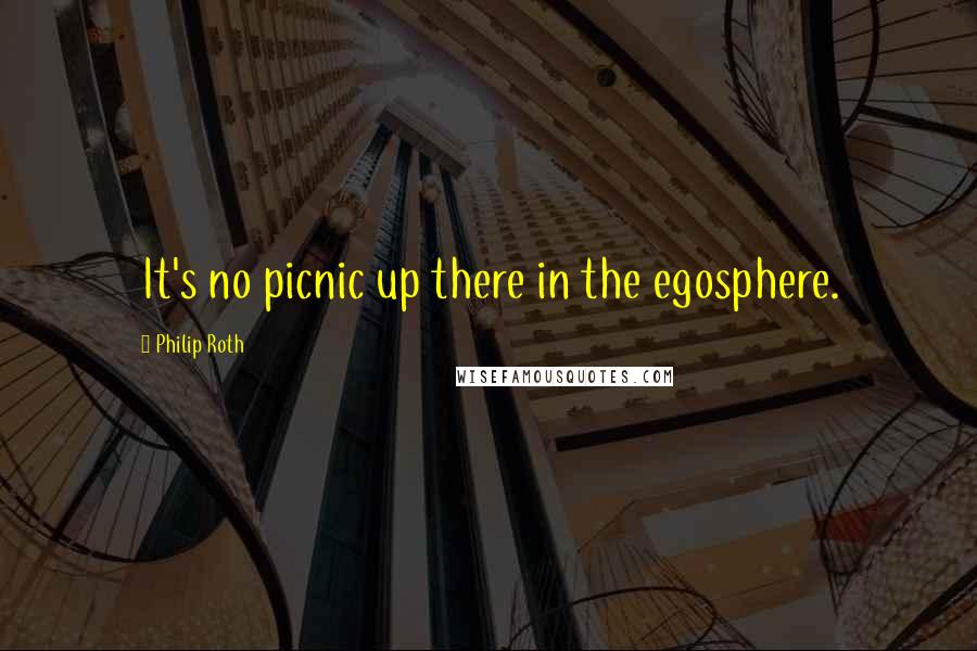 Philip Roth Quotes: It's no picnic up there in the egosphere.