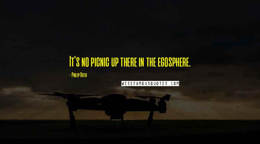 Philip Roth Quotes: It's no picnic up there in the egosphere.