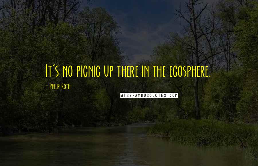 Philip Roth Quotes: It's no picnic up there in the egosphere.