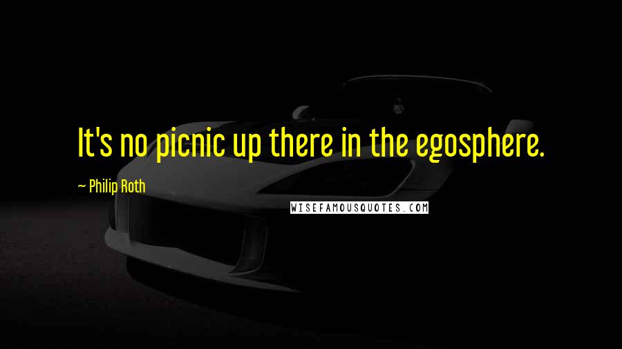 Philip Roth Quotes: It's no picnic up there in the egosphere.