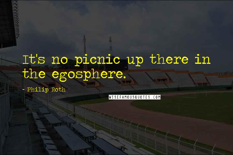 Philip Roth Quotes: It's no picnic up there in the egosphere.