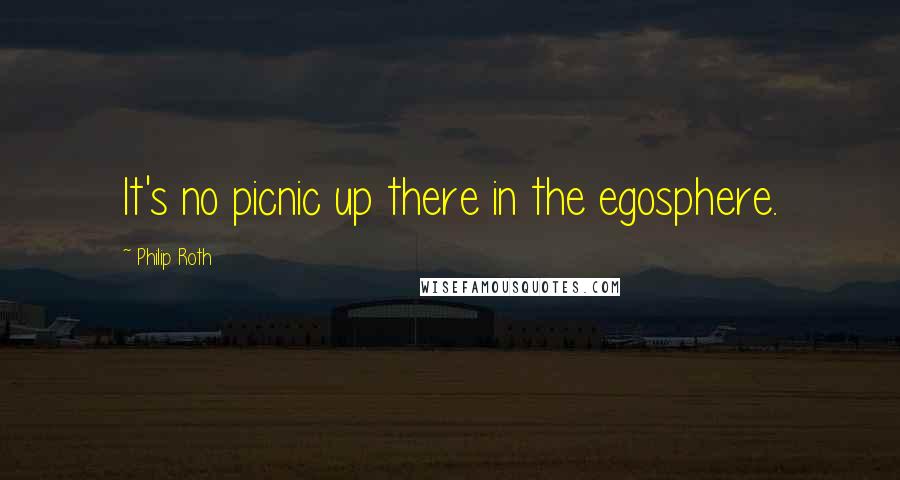 Philip Roth Quotes: It's no picnic up there in the egosphere.