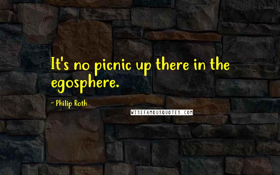 Philip Roth Quotes: It's no picnic up there in the egosphere.