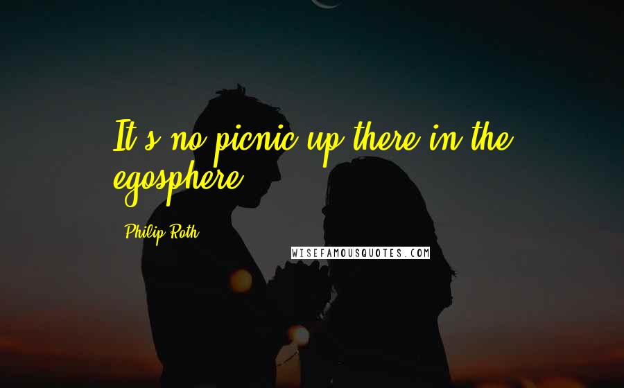 Philip Roth Quotes: It's no picnic up there in the egosphere.