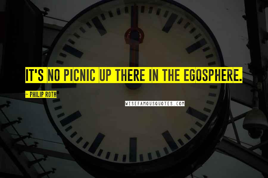 Philip Roth Quotes: It's no picnic up there in the egosphere.