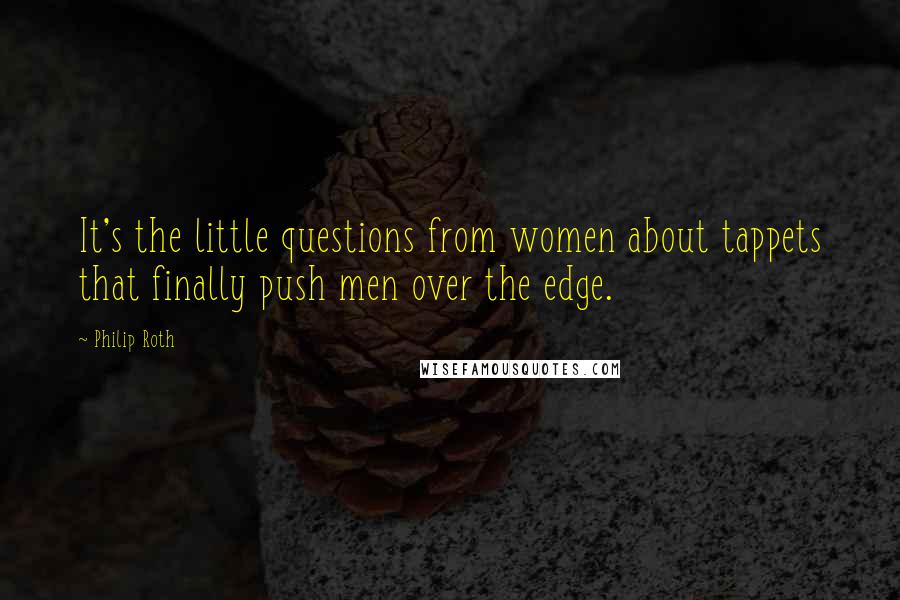 Philip Roth Quotes: It's the little questions from women about tappets that finally push men over the edge.