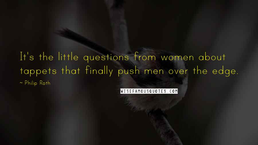 Philip Roth Quotes: It's the little questions from women about tappets that finally push men over the edge.