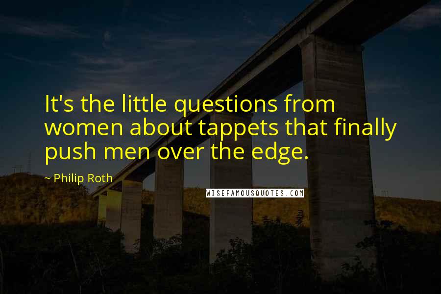 Philip Roth Quotes: It's the little questions from women about tappets that finally push men over the edge.