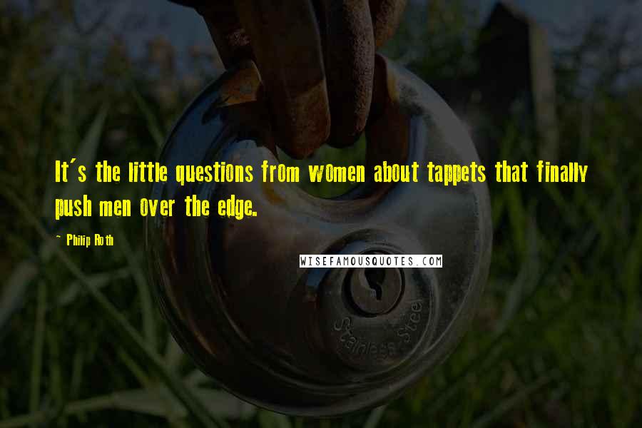 Philip Roth Quotes: It's the little questions from women about tappets that finally push men over the edge.