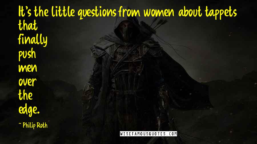 Philip Roth Quotes: It's the little questions from women about tappets that finally push men over the edge.