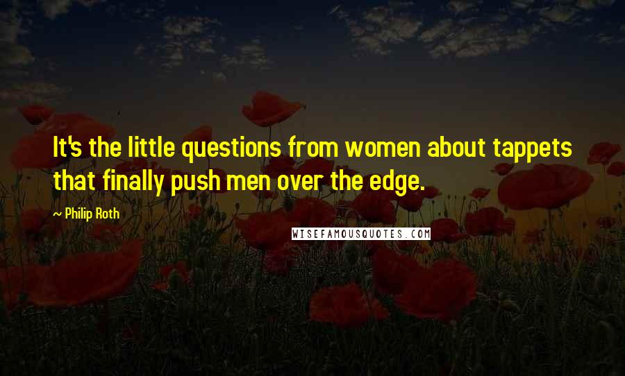 Philip Roth Quotes: It's the little questions from women about tappets that finally push men over the edge.