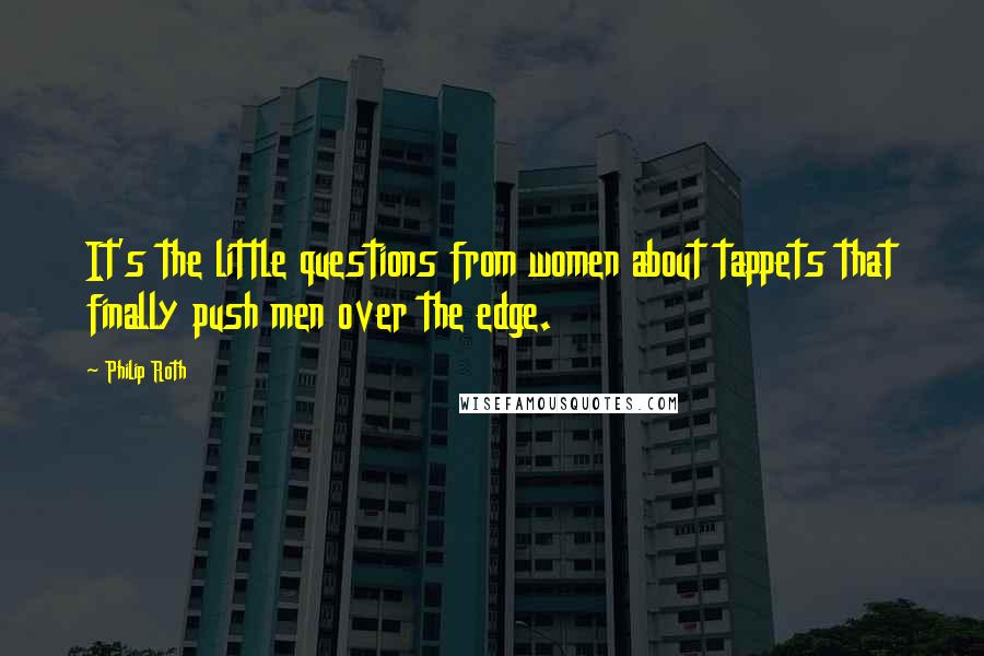 Philip Roth Quotes: It's the little questions from women about tappets that finally push men over the edge.