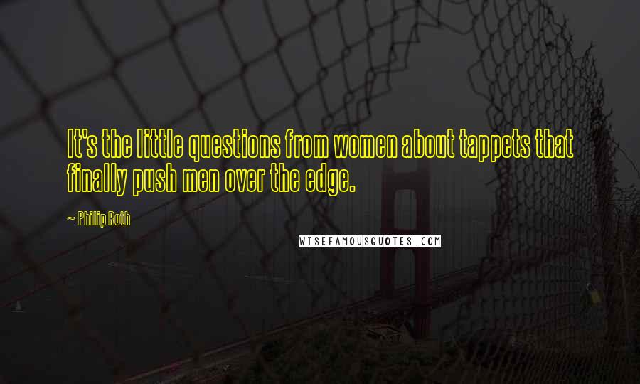 Philip Roth Quotes: It's the little questions from women about tappets that finally push men over the edge.