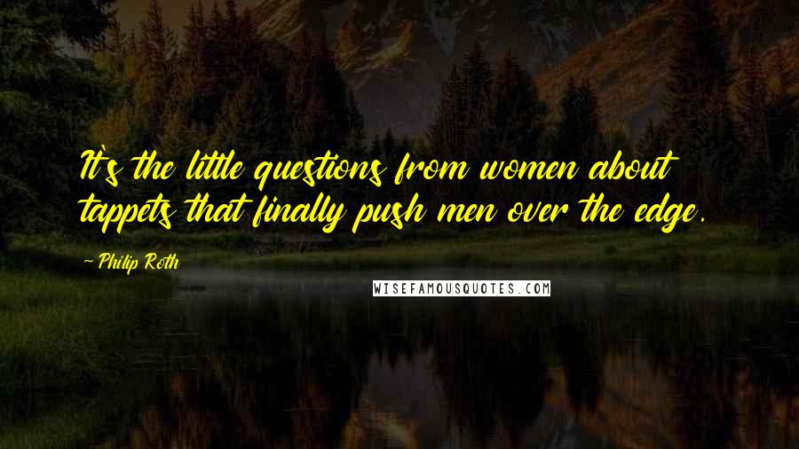 Philip Roth Quotes: It's the little questions from women about tappets that finally push men over the edge.