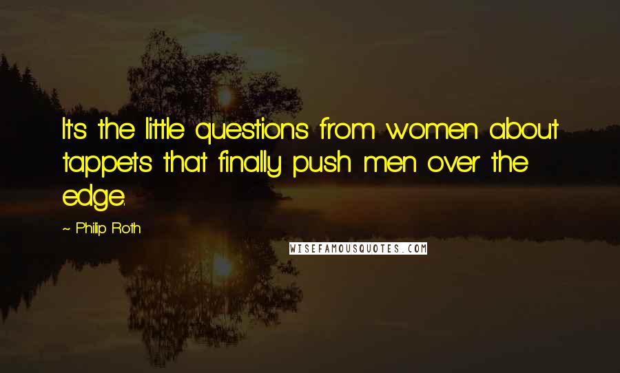 Philip Roth Quotes: It's the little questions from women about tappets that finally push men over the edge.