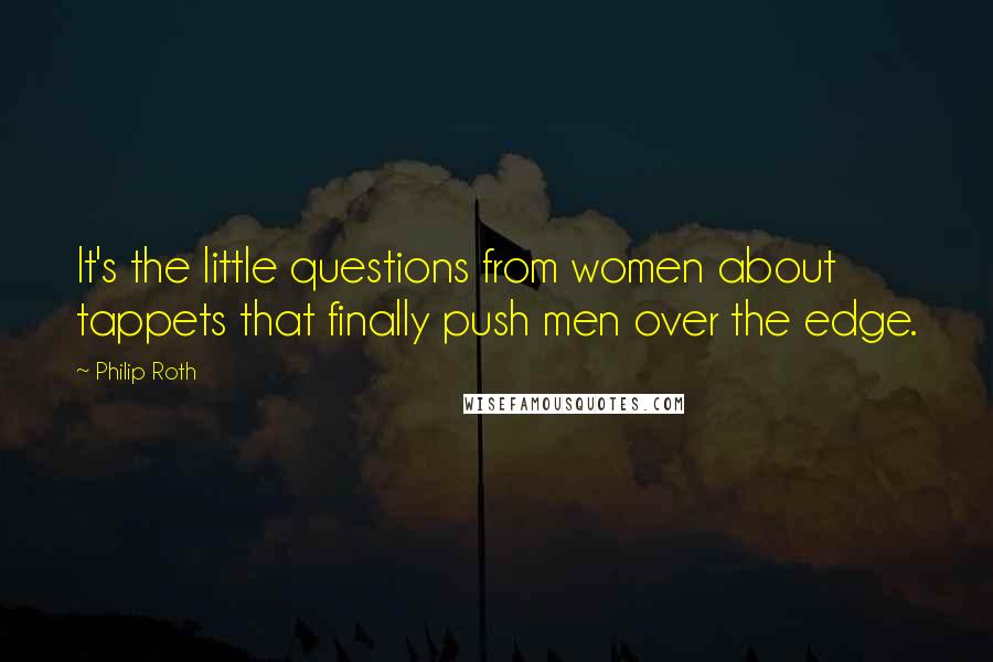 Philip Roth Quotes: It's the little questions from women about tappets that finally push men over the edge.