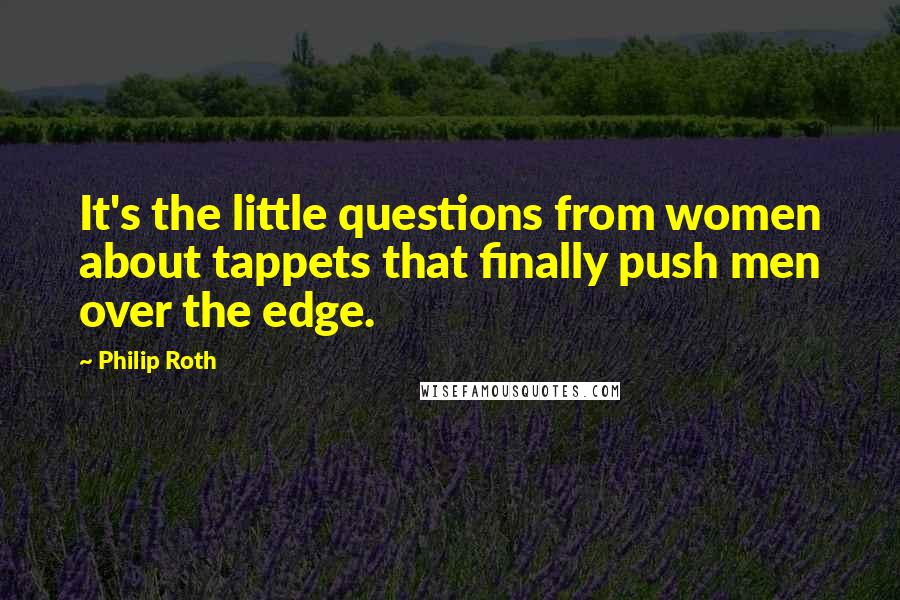 Philip Roth Quotes: It's the little questions from women about tappets that finally push men over the edge.