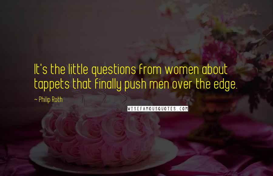 Philip Roth Quotes: It's the little questions from women about tappets that finally push men over the edge.