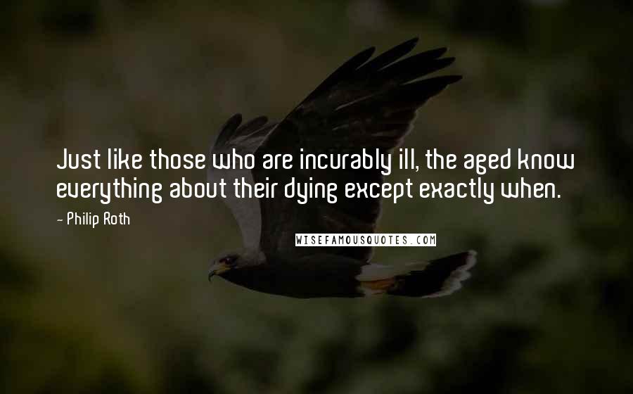 Philip Roth Quotes: Just like those who are incurably ill, the aged know everything about their dying except exactly when.