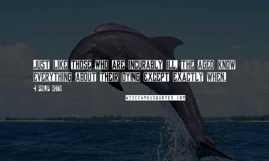 Philip Roth Quotes: Just like those who are incurably ill, the aged know everything about their dying except exactly when.