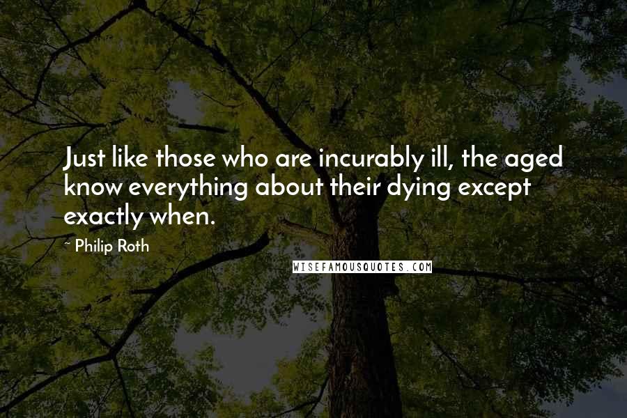 Philip Roth Quotes: Just like those who are incurably ill, the aged know everything about their dying except exactly when.