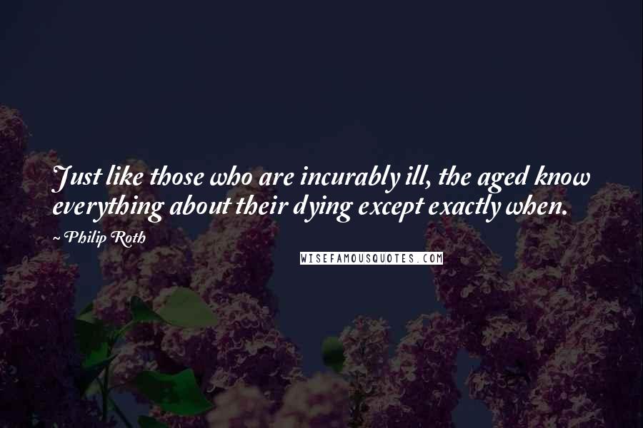 Philip Roth Quotes: Just like those who are incurably ill, the aged know everything about their dying except exactly when.