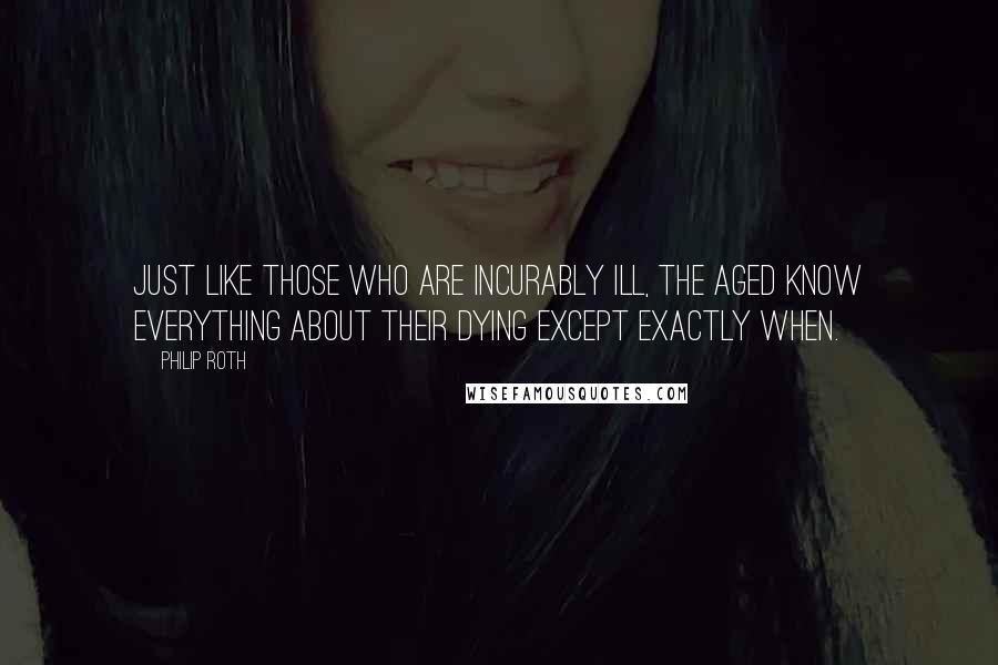 Philip Roth Quotes: Just like those who are incurably ill, the aged know everything about their dying except exactly when.