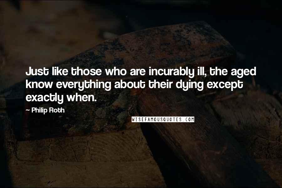 Philip Roth Quotes: Just like those who are incurably ill, the aged know everything about their dying except exactly when.