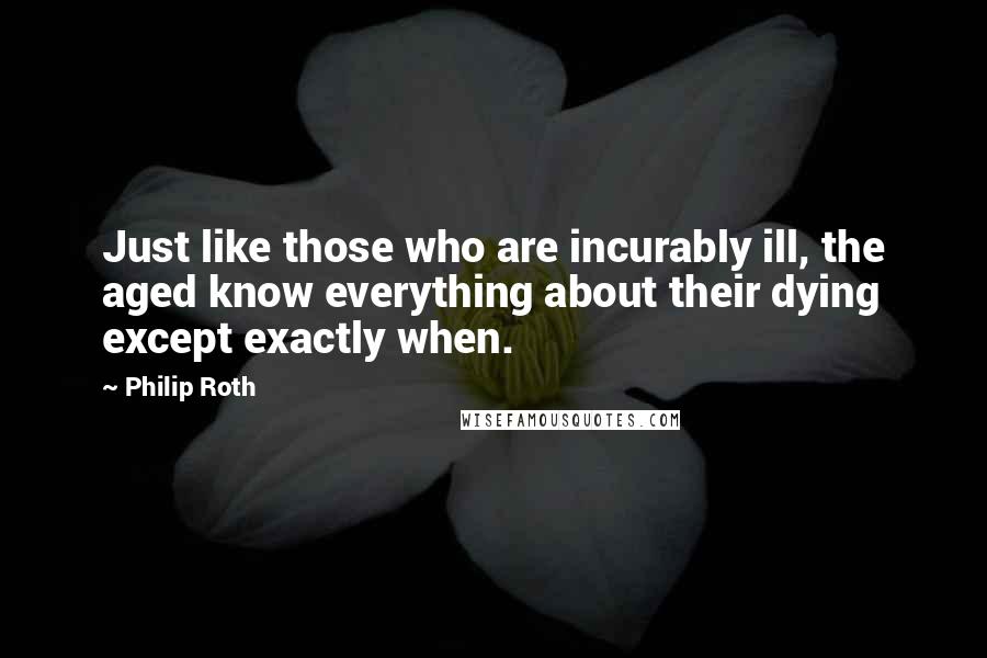 Philip Roth Quotes: Just like those who are incurably ill, the aged know everything about their dying except exactly when.